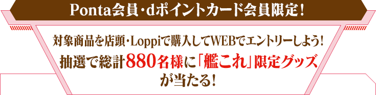 Ponta会員・dポイントカード会員限定！対象商品を店頭・Loppiで購入してWEBでエントリーしよう！抽選で総計880名様に「艦これ」限定グッズが当たる！