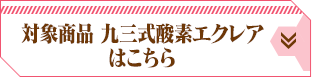 対象商品 九三式酸素エクレアはこちら