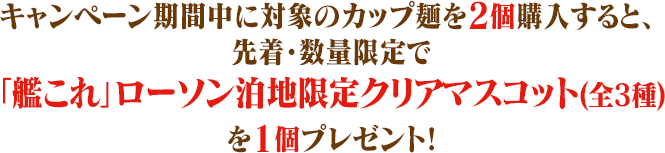 キャンペーン期間中に対象のカップ麺を2個購入すると、先着・数量限定で「艦これ」ローソン泊地限定クリアマスコット(全3種)を1個プレゼント!