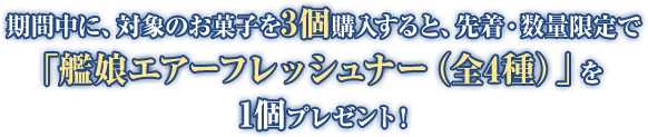 期間中に、対象のお菓子を3個購入すると、先着・数量限定で「艦娘エアーフレッシュナー（全4種）」を1個プレゼント！