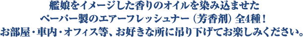 艦娘をイメージした香りのオイルを染み込ませたペーパー製のエアーフレッシュナー（芳香剤）全4種！お部屋・車内・オフィス等、お好きな所に吊り下げてお楽しみください。