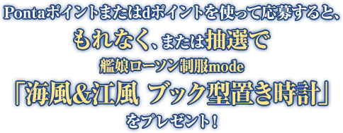 Pontaポイントまたはdポイントを使って応募すると、もれなく、または抽選で「艦娘ローソン制服mode 海風&江風 ブック型置き時計」をプレゼント!