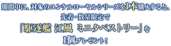 期間中に、対象のユンケルローヤルシリーズを1本購入すると、先着・数量限定で「駆逐艦 江風 ミニタペストリー」を1個プレゼント！