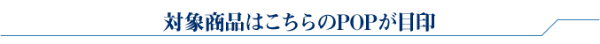 対象商品はこちらのPOPが目印