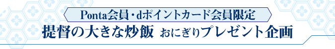 Ponta会員・dポイントカード会員限定 提督の大きな炒飯 おにぎりプレゼント企画