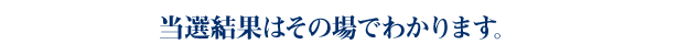 当選結果はその場でわかります。