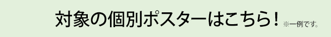 対象の個別ポスターはこちら！ ※一例です。