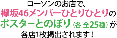 ローソンのお店で、欅坂46メンバーひとりひとりのポスターとのぼり（各 全25種）が各店1枚掲出されます！