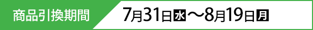 商品引換期間 7月31日(水)〜8月19日(月)