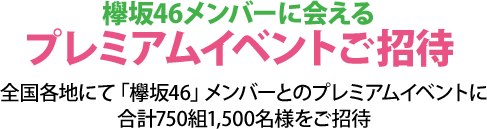 欅坂46メンバーに会えるプレミアムイベントご招待 全国各地にて「欅坂46」メンバーとのプレミアムイベントに合計750組1,500名様をご招待