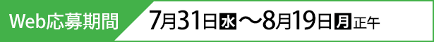 Web応募期間 7月31日(水)〜8月19日(月)正午