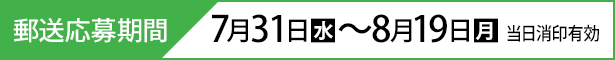 郵送応募期間 7月31日(水)〜8月19日(月)当日消印有効