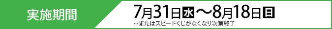 実施期間 7月31日(水)〜8月18日(日) ※またはスピードくじがなくなり次第終了