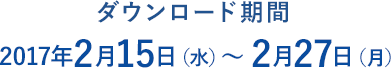 ダウンロード期間 2017年2月15日（水） ～ 2月27日（月）