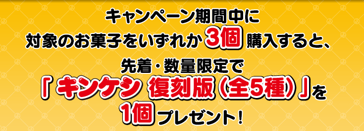 キャンペーン期間中に対象のお菓子をいずれか3個購入すると、先着・数量限定で「キンケシ 復刻版（全5種）」を1個プレゼント！