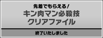 先着でもらえる! キン肉マン必殺技クリアファイル 終了いたしました