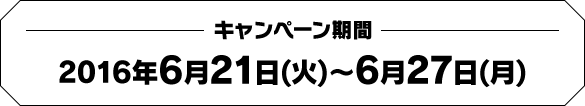キャンペーン期間 2016年6月21日(火)〜6月27日(月)
