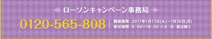 ローソンキャンペーン事務局 0120-565-808 開設期間:2017年1月17日(火)~1月30日(月) 受付時間:9:00～18:00 ※土・日・祝は除く