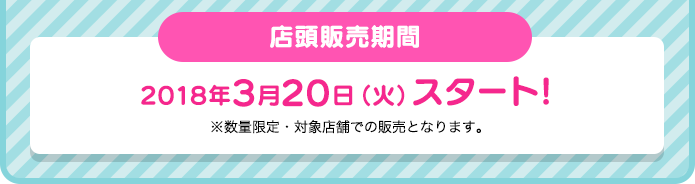 店頭販売期間：2018年3月20日（火）スタート!※数量限定・対象店舗での販売となります。