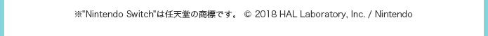 ※“Nintendo Switch”は任天堂の商標です。 © 2018 HAL Laboratory, Inc. / Nintendo