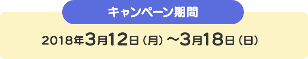 キャンペーン期間 2018年3月12日（月）～3月18日（日）