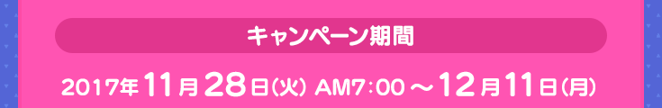 キャンペーン期間 2017年11月28日（火）AM7：00～12月11日（月）