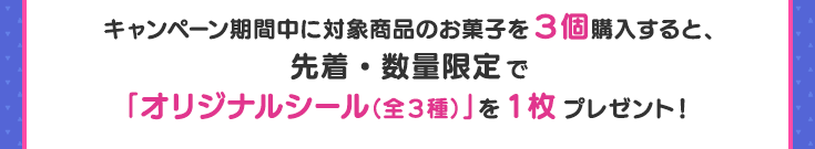キャンペーン期間中に対象商品のお菓子を3個購入すると、先着・数量限定で「オリジナルシール（全3種）」を1枚プレゼント！