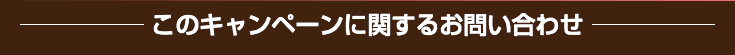 このキャンペーンに対するお問い合わせ