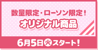 数量限定・ローソン限定！ オリジナル商品 6月5日(火)スタート！