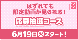 はずれても限定動画が見られる！ 応募抽選コース 6月19日(火)スタート！