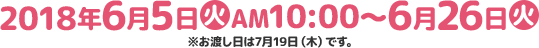 2018年6月5日火AM10:00〜6月26日火※お渡し日は7月19日（木）です。