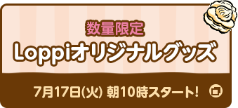 数量限定 Loppiオリジナルグッズ 7月17日(火) 朝10時スタート!