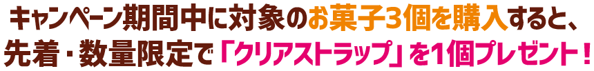 キャンペーン期間中に対象のお菓子3個を購入すると、先着・数量限定で「クリアストラップ」を1個プレゼント!