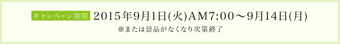 キャンペーン期間 2015年9月1日(火)AM7:00～9月14日(月)※または景品がなくなり次第終了