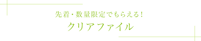 先着・数量限定でもらえる！クリアファイル