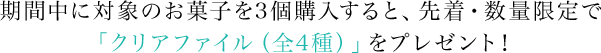 期間中に対象のお菓子を3個購入すると、先着・数量限定で「クリアファイル（全4種）」をプレゼント！