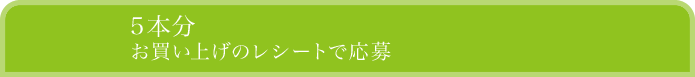 5本分お買い上げのレシートで応募