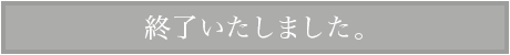 終了いたしました。