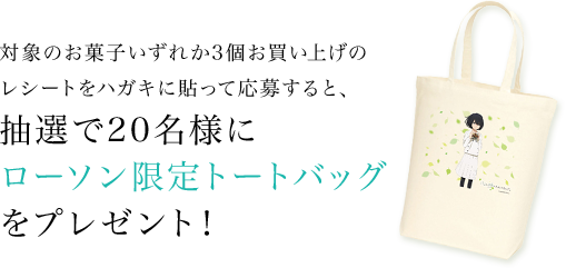 対象のお菓子いずれか3個お買い上げのレシートをハガキに貼って応募すると、抽選で20名様にローソン限定トートバッグをプレゼント！