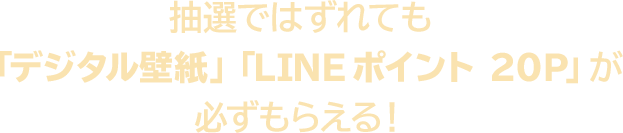 抽選ではずれても「デジタル壁紙」「LINEポイント20P」が必ずもらえる！