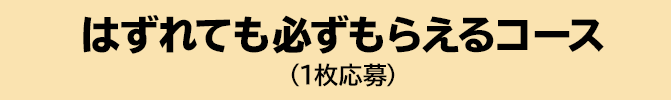 はずれても必ずもらえるコース（1枚応募）