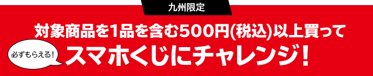 九州限定 対象商品を1品を含む500円(税込)以上買って必ずもらえる！スマホくじにチャレンジ！