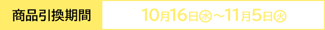 商品引換期間 10月16日(水)〜11月5日(火)