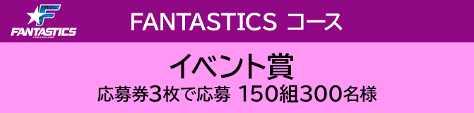 FANTASTICS コース イベント賞 応募券3枚で応募 150組300名様