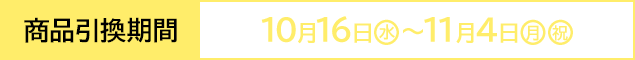 商品引換期間 10月16日(水)〜11月4日(月・祝)