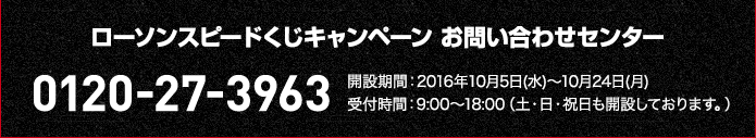 ローソンスピードくじキャンペーン お問い合わせセンター 0120-27-3963 開設期間:2016年10月5日(水)〜10月24日(月) 受付時間:9:00〜18:00(土・日・祝日も開設しております。)