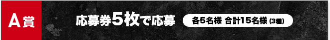 A賞 応募券5枚で応募 各5名様 合計15名様(3種)