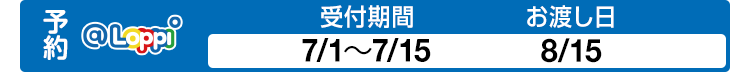 予約 @Loppi 受付期間 7/1〜7/15 お渡し日 8/15