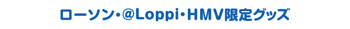 ローソン・@Loppi・HMV限定グッズ