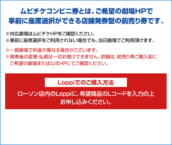 ムビチケコンビニ券とは、ご希望の劇場HPで事前に座席選択ができる店舗発券型の前売り券です。